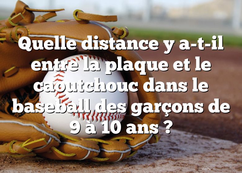 Quelle distance y a-t-il entre la plaque et le caoutchouc dans le baseball des garçons de 9 à 10 ans ?